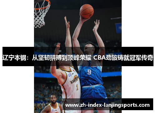 辽宁本钢：从坚韧拼搏到顶峰荣耀 CBA劲旅铸就冠军传奇