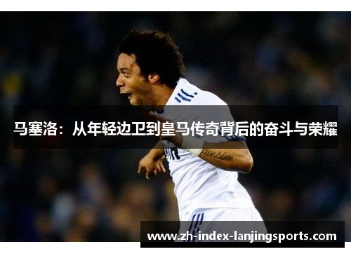 马塞洛:从年轻边卫到皇马传奇背后的奋斗与荣耀